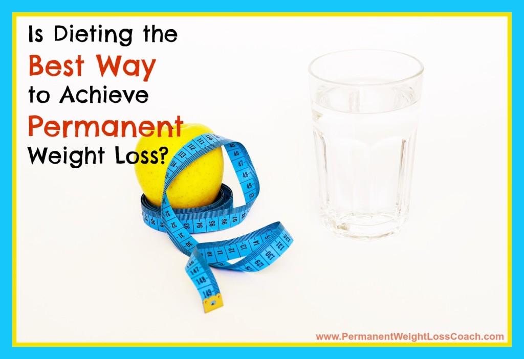 Is Dieting The Best Way To Achieve Permanent Weight Loss | PermanentWeightLossCoach.com